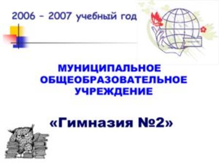 2006 – 2007 учебный год МУНИЦИПАЛЬНОЕ ОБЩЕОБРАЗОВАТЕЛЬНОЕ УЧРЕЖДЕНИЕ «Гимназия 2»