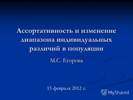 Ассортативность и изменение диапазона индивидуальных различий в популяции М.С. Егорова 15 февраля 2012 г.