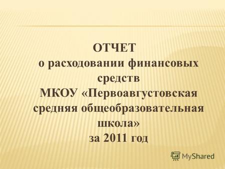 ОТЧЕТ о расходовании финансовых средств МКОУ «Первоавгустовская средняя общеобразовательная школа» за 2011 год.