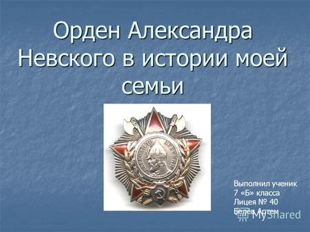 Орден Александра Невского в истории моей семьи Выполнил ученик 7 «Б» класса Лицея 40 Белёв Артем.