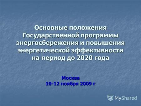 Основные положения Государственной программы энергосбережения и повышения энергетической эффективности на период до 2020 года Москва 10-12 ноября 2009.