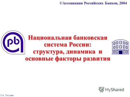 ©Ассоциация Российских Банков, 2004 Г.А. Тосунян Национальная банковская система России: структура, динамика и основные факторы развития.