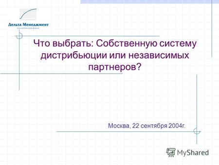 Что выбрать: Собственную систему дистрибьюции или независимых партнеров? Москва, 22 сентября 2004г.