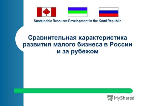 Sustainable Resource Development in the Komi Republic Сравнительная характеристика развития малого бизнеса в России и за рубежом.