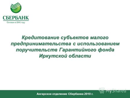 Ангарское отделение Сбербанка 2010 г. Кредитование субъектов малого предпринимательства с использованием поручительств Гарантийного фонда Иркутской области.