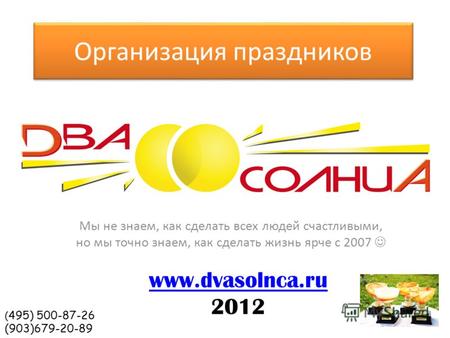 Организация праздников Мы не знаем, как сделать всех людей счастливыми, но мы точно знаем, как сделать жизнь ярче с 2007 www.dvasolnca.ru 2012 ( 495) 500-87-26.