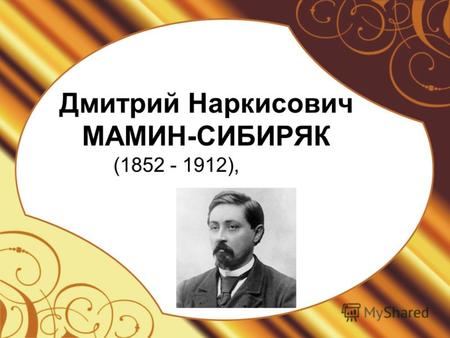 Дмитрий Наркисович МАМИН-СИБИРЯК (1852 - 1912),. Дмитрий Наркисович Мамин-Сибиряк (настоящая фамилия - Мамин) прозаик. Родился 25 октября в Висимо-Шайтанском.