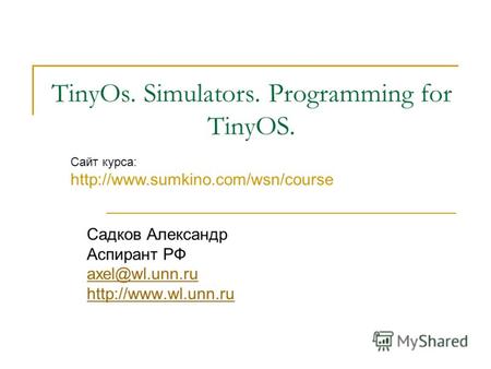 TinyOs. Simulators. Programming for TinyOS. Садков Александр Аспирант РФ axel@wl.unn.ru  Сайт курса: