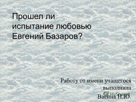 Работу от имени учащегося выполнила Васина Н.Ю. Прошел ли испытание любовью Евгений Базаров?
