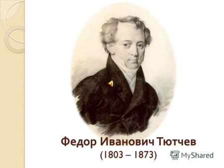 Федор Иванович Тютчев (1803 – 1873). Каждое его стихотворение начиналось мыслию, но мыслию, которая, как огненная точка, вспыхивала под влиянием глубокого.