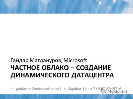 ЧАСТНОЕ ОБЛАКО – СОЗДАНИЕ ДИНАМИЧЕСКОГО ДАТАЦЕНТРА Гайдар Магдануров, Microsoft e: gaidarma@microsoft.com | t: @gaidar | p: +7 (905) 5045716.