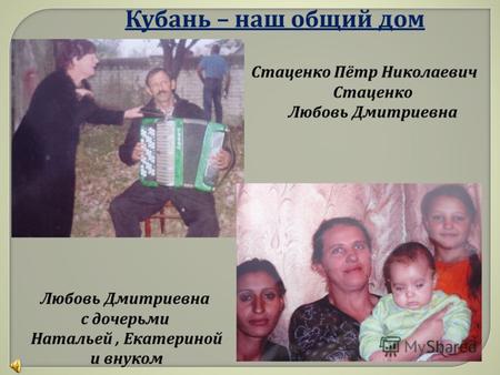 Кубань – наш общий дом Стаценко Пётр Николаевич Стаценко Любовь Дмитриевна с дочерьми Натальей, Екатериной и внуком.