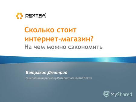 Сколько стоит интернет-магазин? На чем можно сэкономить Батраков Дмитрий Генеральный директор Интернет-агентства Dextra.