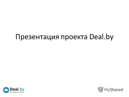 Презентация проекта Deal.by. Что такое Deal.by? Интернет-портал товаров и услуг.