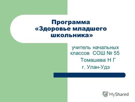 Программа «Здоровье младшего школьника» учитель начальных классов СОШ 55 Томашева Н Г г. Улан-Удэ.