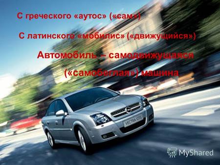 С греческого «аутос» («сам») С латинского «мобилис» («движущийся») Автомобиль – самодвижущаяся («самобеглая») машина.