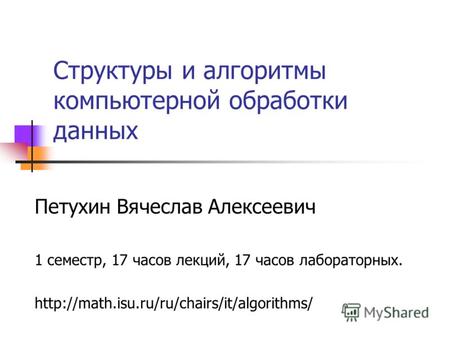 Структуры и алгоритмы компьютерной обработки данных Петухин Вячеслав Алексеевич 1 семестр, 17 часов лекций, 17 часов лабораторных.