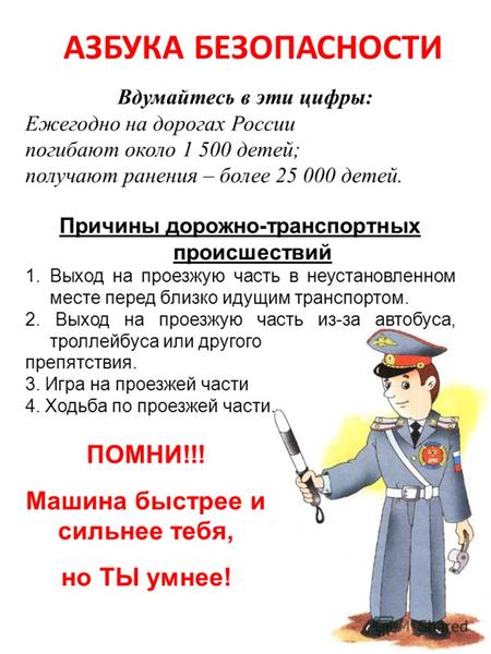 АЗБУКА БЕЗОПАСНОСТИ Вдумайтесь в эти цифры: Ежегодно на дорогах России погибают около 1 500 детей; получают ранения – более 25 000 детей. ПОМНИ!!! Машина.
