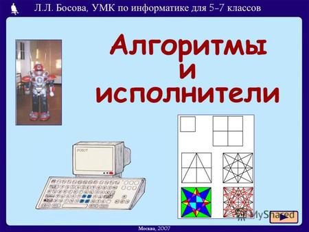 Л.Л. Босова, УМК по информатике для 5-7 классов Москва, 2007 Алгоритмы и исполнители.