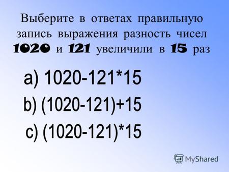 Выберите в ответах правильную запись выражения разность чисел 1020 и 121 увеличили в 15 раз.