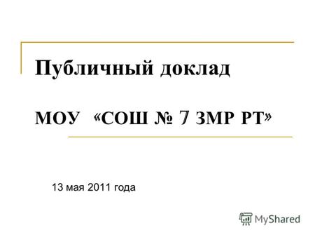 Публичный доклад МОУ « СОШ 7 ЗМР РТ » 13 мая 2011 года.