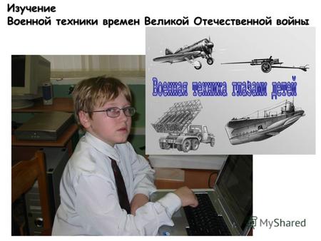Изучение Военной техники времен Великой Отечественной войны.