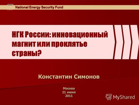 National Energy Security Fund НГК России: инновационный магнит или проклятье страны? Константин Симонов Москва 21 июня 2011.