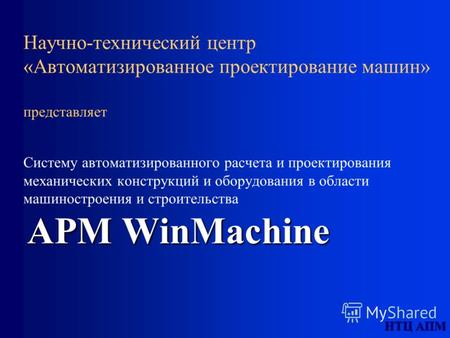 НТЦ АПМ APM WinMachine Научно-технический центр «Автоматизированное проектирование машин» представляет Систему автоматизированного расчета и проектирования.
