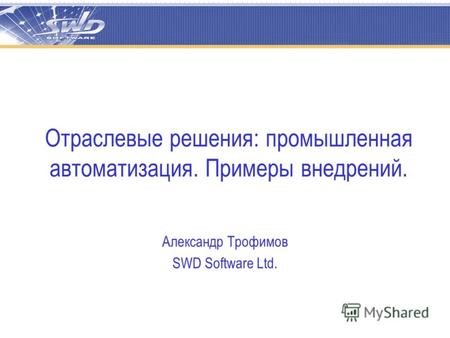 Отраслевые решения: промышленная автоматизация. Примеры внедрений. Александр Трофимов SWD Software Ltd.