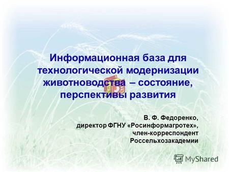 Информационная база для технологической модернизации животноводства – состояние, перспективы развития В. Ф. Федоренко, директор ФГНУ «Росинформагротех»,