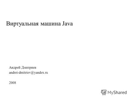 Виртуальная машина Java Андрей Дмитриев andrei-dmitriev@yandex.ru 2008.