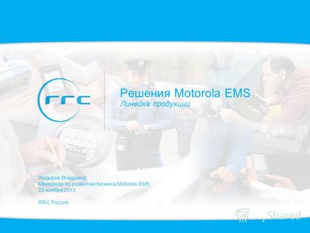 Решения Motorola EMS Линейка продукции Ходырев Владимир Менеджер по развитию бизнеса Motorola EMS 25 ноября 2010 RRC Россия.
