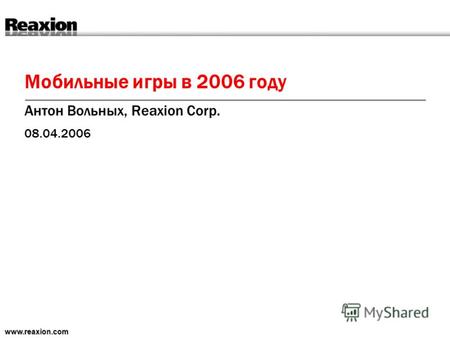 Мобильные игры в 2006 году Антон Вольных, Reaxion Corp. 08.04.2006 www.reaxion.com.