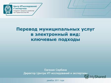 Декабрь 2011 года Перевод муниципальных услуг в электронный вид: ключевые подходы Евгения Сербина Директор Центра ИТ-исследований и экспертизы.