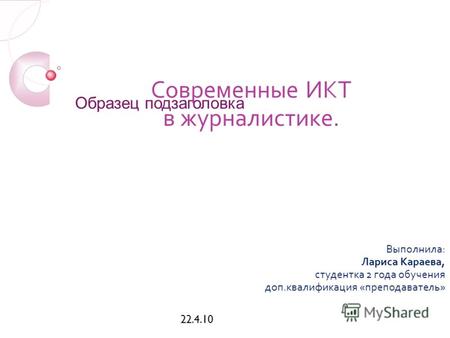 Образец подзаголовка 22.4.10 Современные ИКТ в журналистике. Выполнила: Лариса Караева, студентка 2 года обучения доп.квалификация «преподаватель»