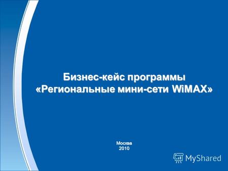 Бизнес-кейс программы «Региональные мини-сети WiMAX» Москва 2010.