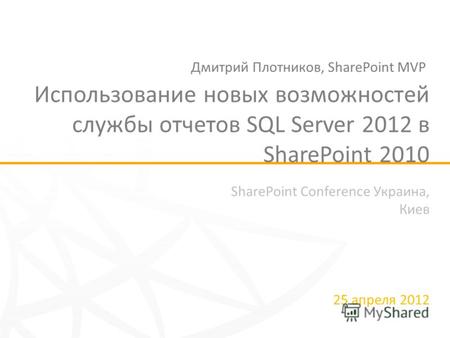 SharePoint Conference Украина, Киев 25 апреля 2012 Использование новых возможностей службы отчетов SQL Server 2012 в SharePoint 2010 Дмитрий Плотников,