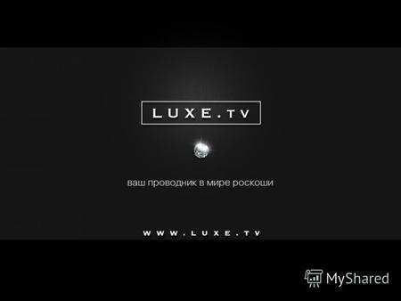 Ваш проводник в мире роскоши. LUXE.TV – ЭТО: первая международная телевизионная сеть о мире роскоши и брендах класса люкс; репортажи о лучших музеях,