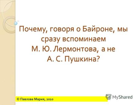 Почему, говоря о Байроне, мы сразу вспоминаем М. Ю. Лермонтова, а не А. С. Пушкина ? © Павлова Мария, 2010.