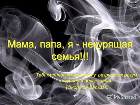 Мама, папа, я - некурящая семья!!! Табак приносит вред телу, разрушает разум, отупляет целые нации. (Оноре де Бальзак)