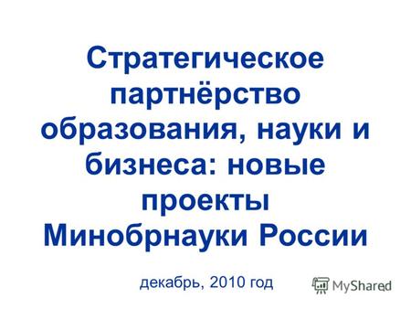 1 Стратегическое партнёрство образования, науки и бизнеса: новые проекты Минобрнауки России декабрь, 2010 год.
