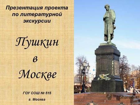 Презентация проекта по литературной экскурсии Пушкин в Москве ГОУ СОШ 515 г. Москва.