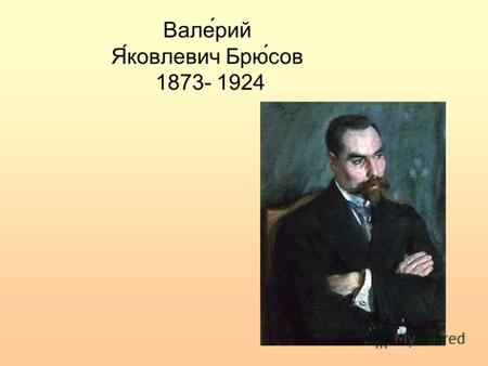 Вале́рий Я́ковлевич Брю́сов 1873- 1924. Вале́рий Я́ковлевич Брю́сов (1 (13) декабря 1873, Москва 9 октября 1924, Москва) русский поэт, прозаик, драматург,