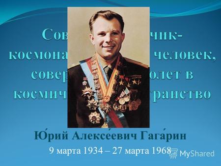 Ю́рий Алексе́евич Гага́рин 9 марта 1934 – 27 марта 1968.