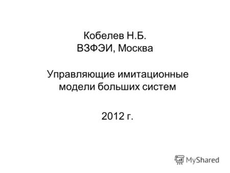 Кобелев Н.Б. ВЗФЭИ, Москва Управляющие имитационные модели больших систем 2012 г.