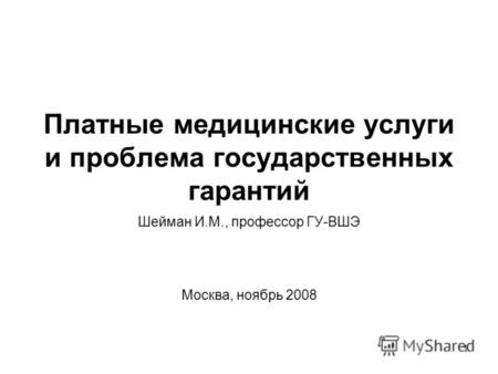 1 Платные медицинские услуги и проблема государственных гарантий Шейман И.М., профессор ГУ-ВШЭ Москва, ноябрь 2008.