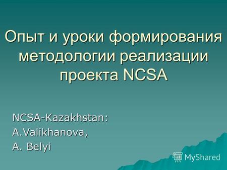Опыт и уроки формирования методологии реализации проекта NCSA NCSA-Kazakhstan: A.Valikhanova, A. Belyi.