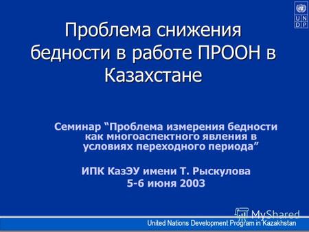 United Nations Development Program in Kazakhstan Проблема снижения бедности в работе ПРООН в Казахстане Семинар Проблема измерения бедности как многоаспектного.