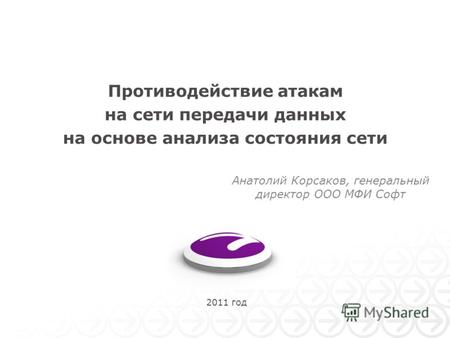 2011 год Противодействие атакам на сети передачи данных на основе анализа состояния сети Анатолий Корсаков, генеральный директор ООО МФИ Софт.