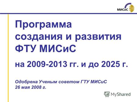 Программа создания и развития ФТУ МИСиС на 2009-2013 гг. и до 2025 г. Одобрена Ученым советом ГТУ МИСиС 26 мая 2008 г.